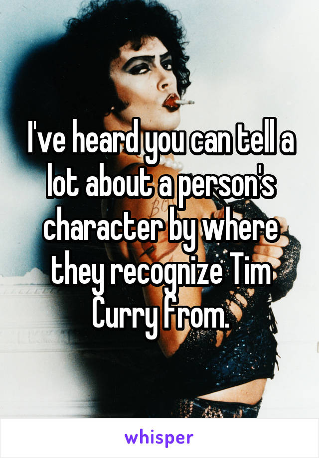 I've heard you can tell a lot about a person's character by where they recognize Tim Curry from.