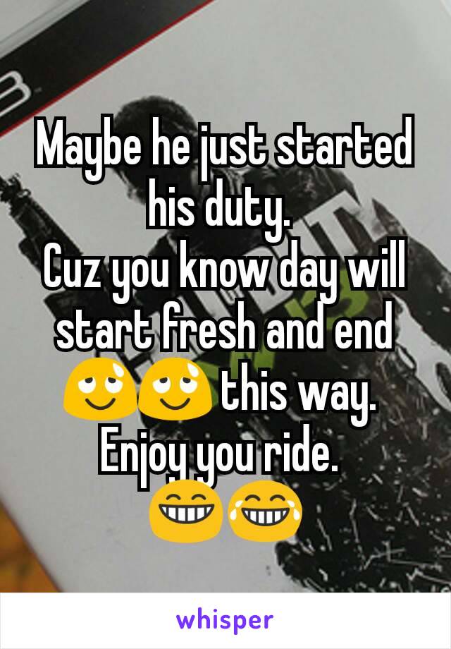 Maybe he just started his duty. 
Cuz you know day will start fresh and end 😌😌 this way. 
Enjoy you ride. 
😁😂