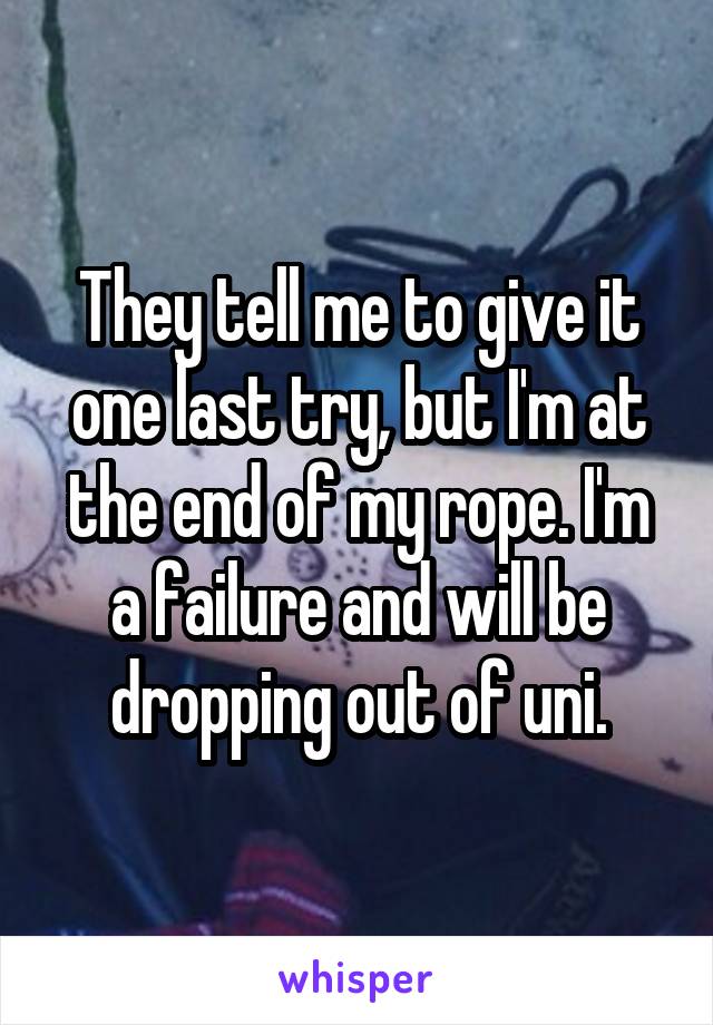 They tell me to give it one last try, but I'm at the end of my rope. I'm a failure and will be dropping out of uni.
