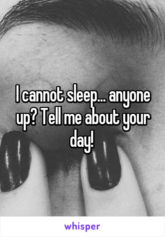 I cannot sleep... anyone up? Tell me about your day! 