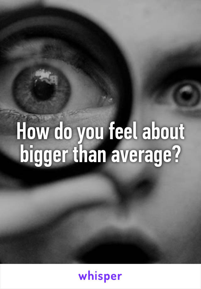 How do you feel about bigger than average?