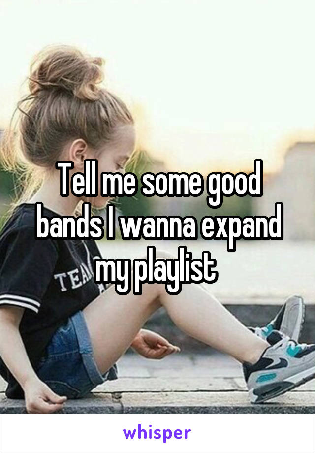 Tell me some good bands I wanna expand my playlist 