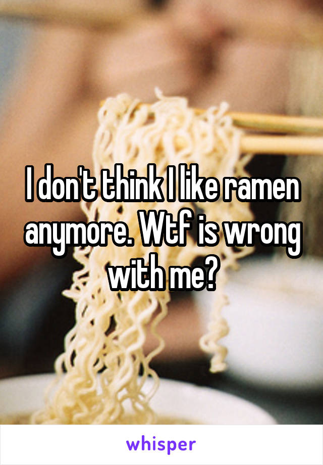 I don't think I like ramen anymore. Wtf is wrong with me?