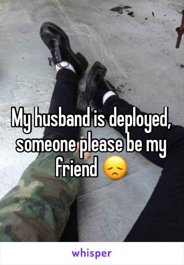 My husband is deployed, someone please be my friend 😞
