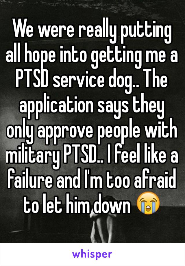 We were really putting all hope into getting me a PTSD service dog.. The application says they only approve people with military PTSD.. I feel like a failure and I'm too afraid to let him down 😭