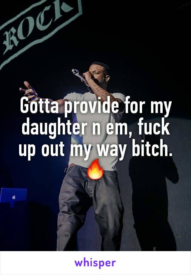 Gotta provide for my daughter n em, fuck up out my way bitch. 🔥
