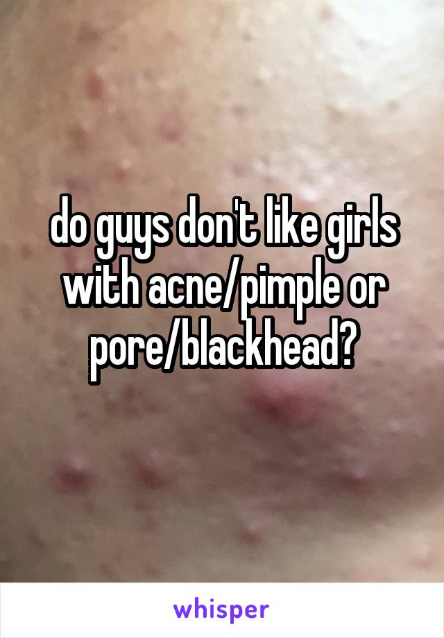 do guys don't like girls with acne/pimple or pore/blackhead?
