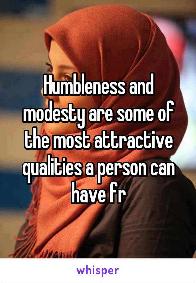Humbleness and modesty are some of the most attractive qualities a person can have fr