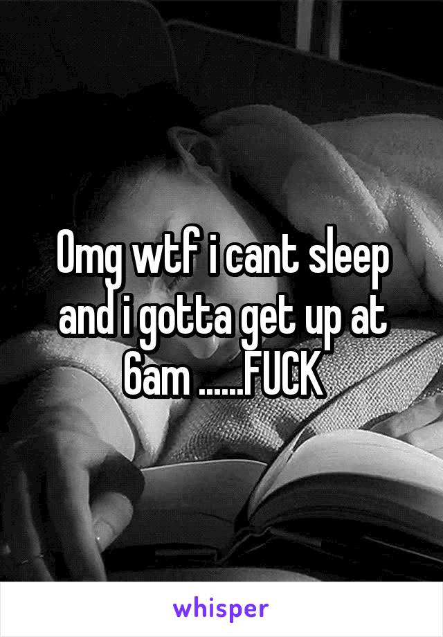 Omg wtf i cant sleep and i gotta get up at 6am ......FUCK