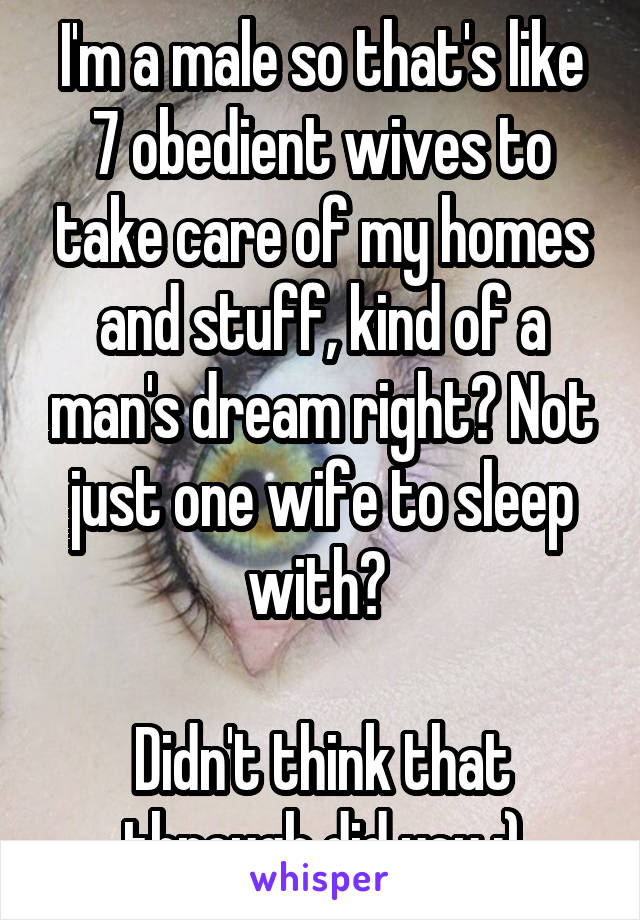 I'm a male so that's like 7 obedient wives to take care of my homes and stuff, kind of a man's dream right? Not just one wife to sleep with? 

Didn't think that through did you :)