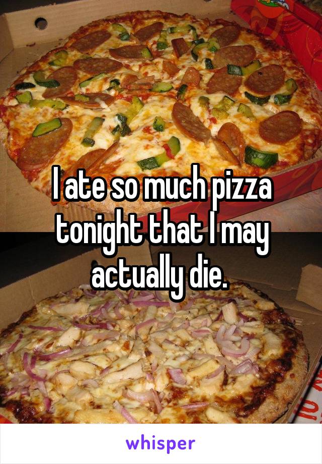 I ate so much pizza tonight that I may actually die. 