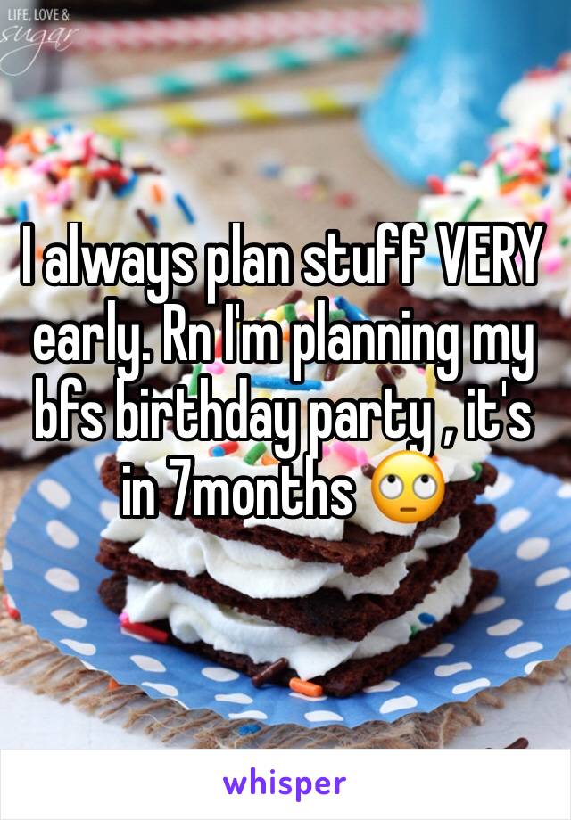 I always plan stuff VERY early. Rn I'm planning my bfs birthday party , it's in 7months 🙄 