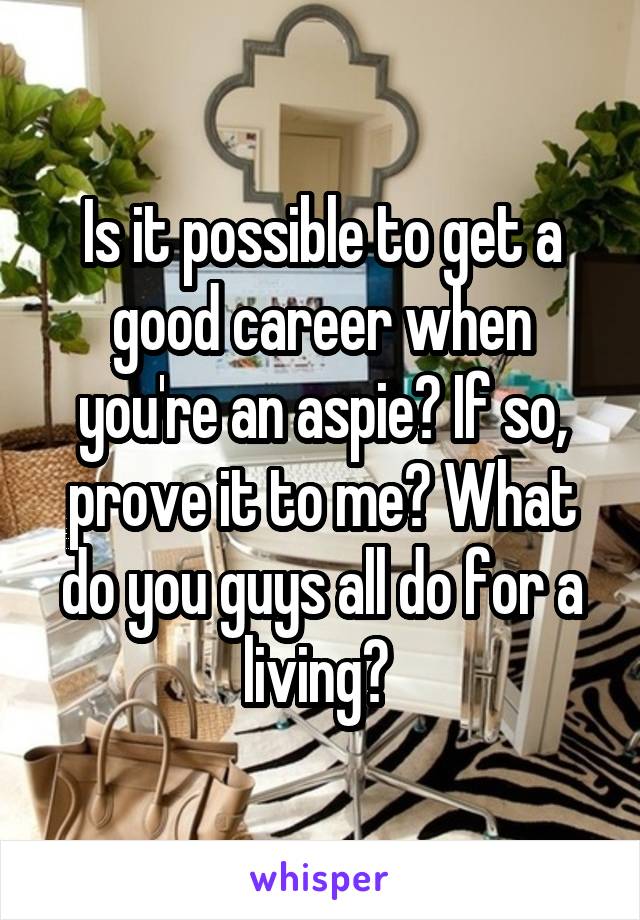 Is it possible to get a good career when you're an aspie? If so, prove it to me? What do you guys all do for a living? 
