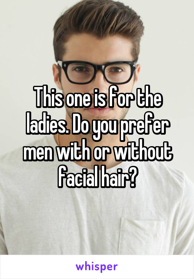 This one is for the ladies. Do you prefer men with or without facial hair?