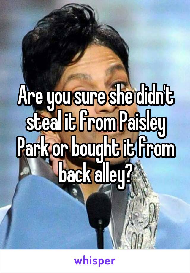 Are you sure she didn't steal it from Paisley Park or bought it from back alley?