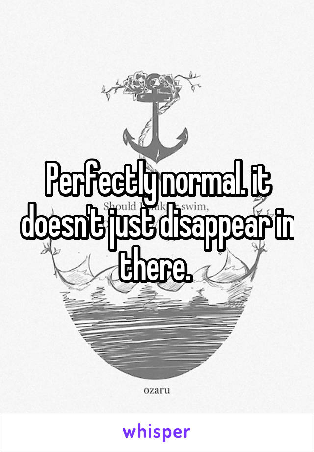 Perfectly normal. it doesn't just disappear in there. 