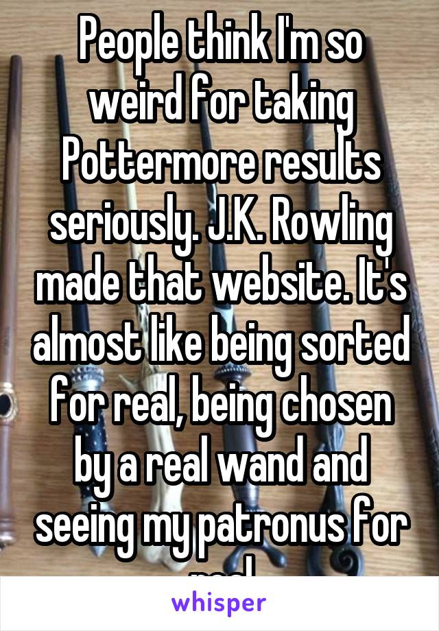 People think I'm so weird for taking Pottermore results seriously. J.K. Rowling made that website. It's almost like being sorted for real, being chosen by a real wand and seeing my patronus for real