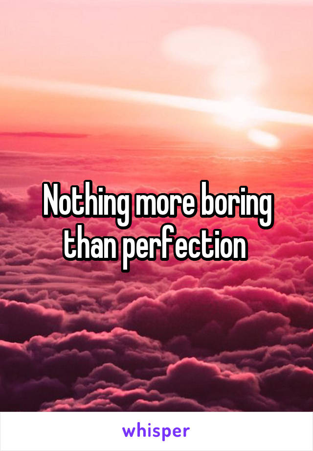 Nothing more boring than perfection 