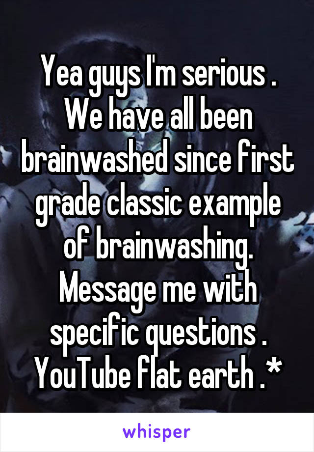 Yea guys I'm serious . We have all been brainwashed since first grade classic example of brainwashing. Message me with specific questions . YouTube flat earth .*
