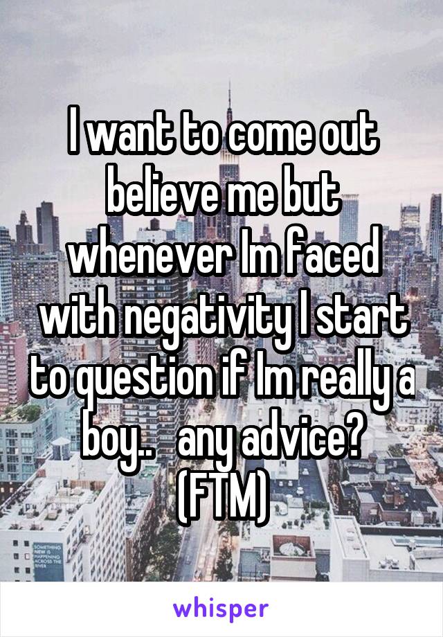 I want to come out believe me but whenever Im faced with negativity I start to question if Im really a boy..   any advice?
(FTM)