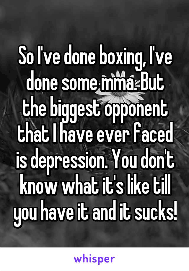 So I've done boxing, I've done some mma. But the biggest opponent that I have ever faced is depression. You don't know what it's like till you have it and it sucks!