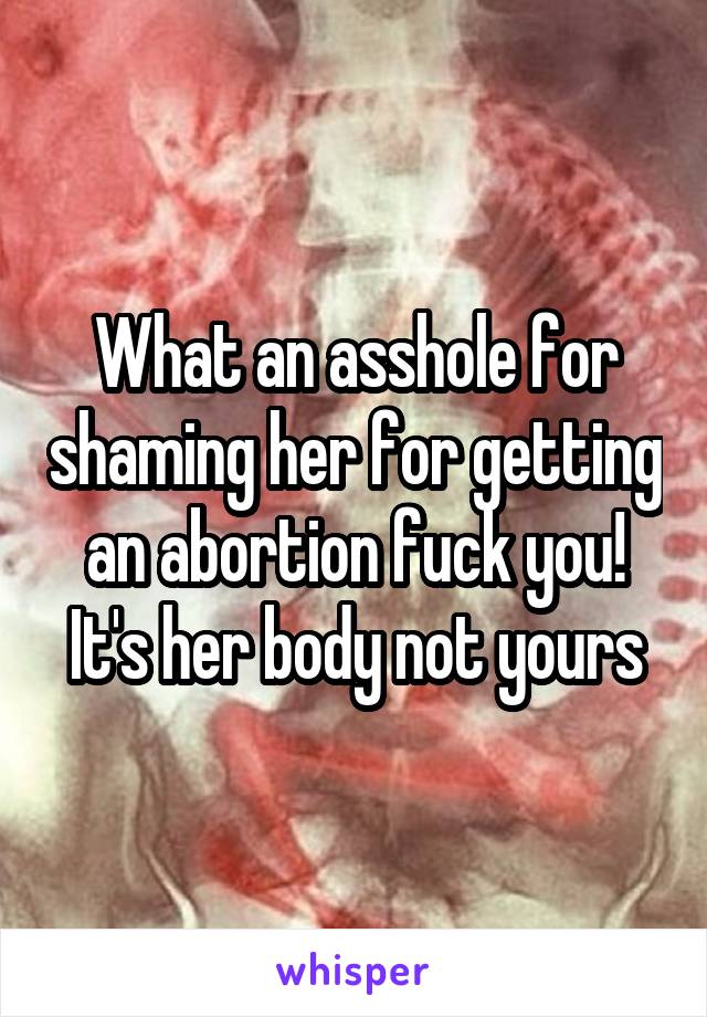 What an asshole for shaming her for getting an abortion fuck you! It's her body not yours