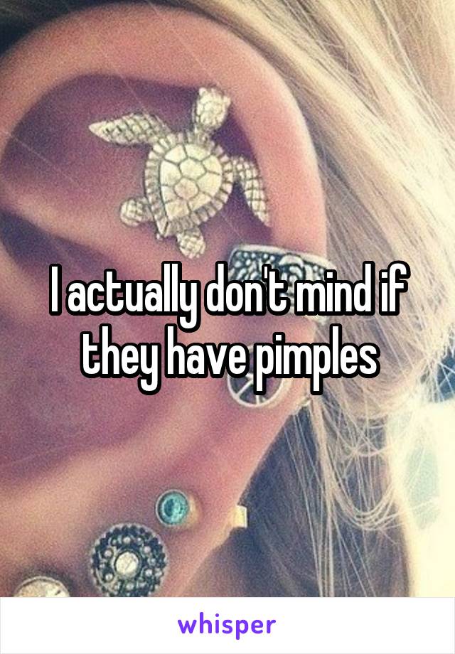 I actually don't mind if they have pimples