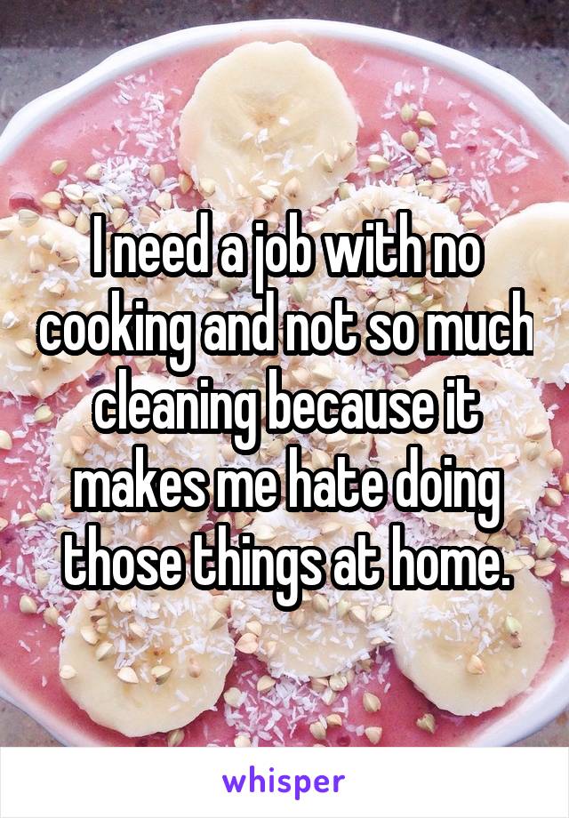 I need a job with no cooking and not so much cleaning because it makes me hate doing those things at home.