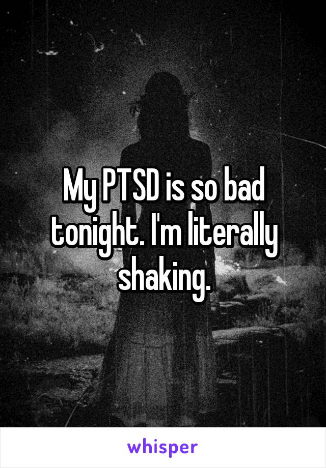 My PTSD is so bad tonight. I'm literally shaking.