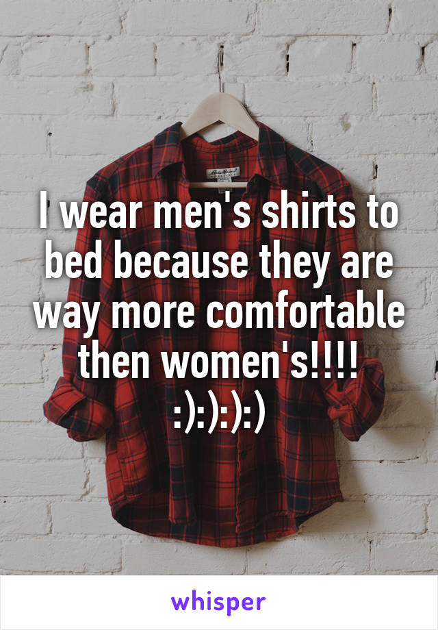 I wear men's shirts to bed because they are way more comfortable then women's!!!! :):):):)