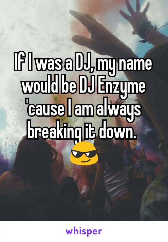 If I was a DJ, my name would be DJ Enzyme 'cause I am always breaking it down. 
😎