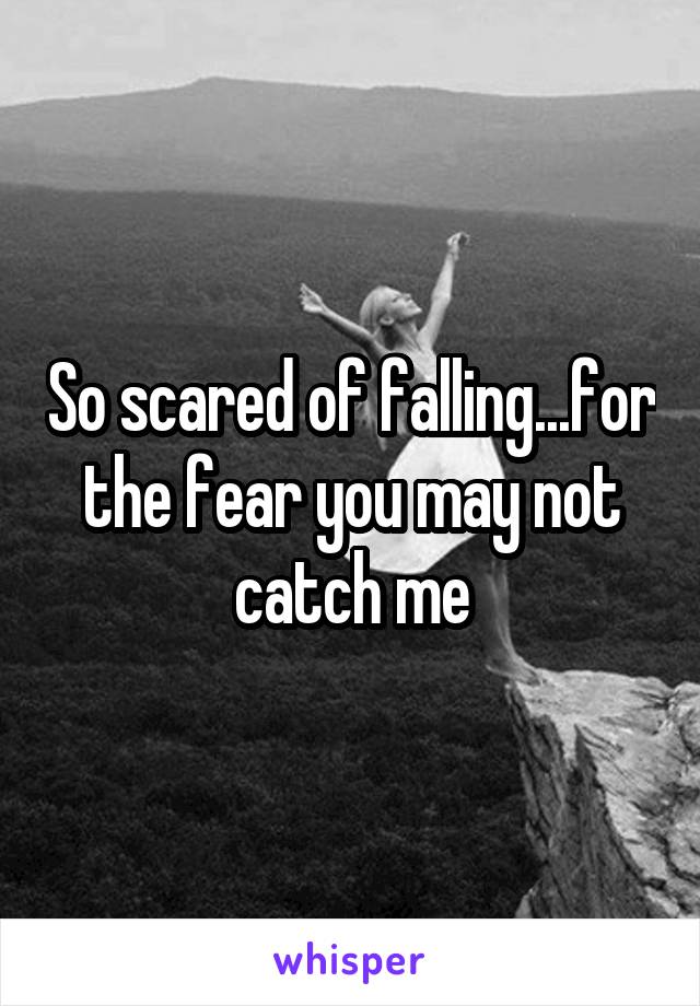 So scared of falling...for the fear you may not catch me