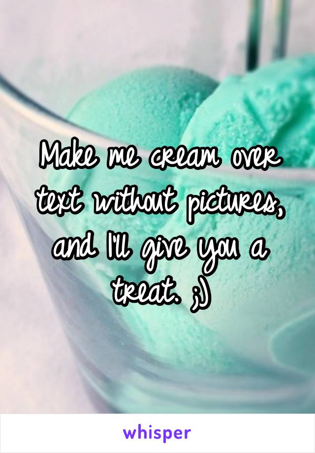 Make me cream over text without pictures, and I'll give you a treat. ;)