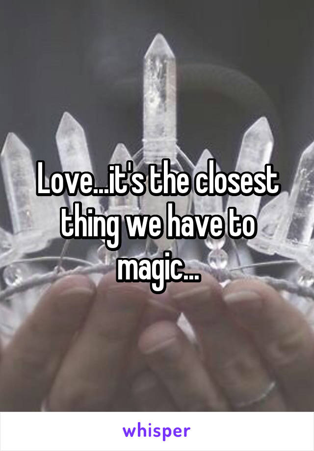 Love...it's the closest thing we have to magic...