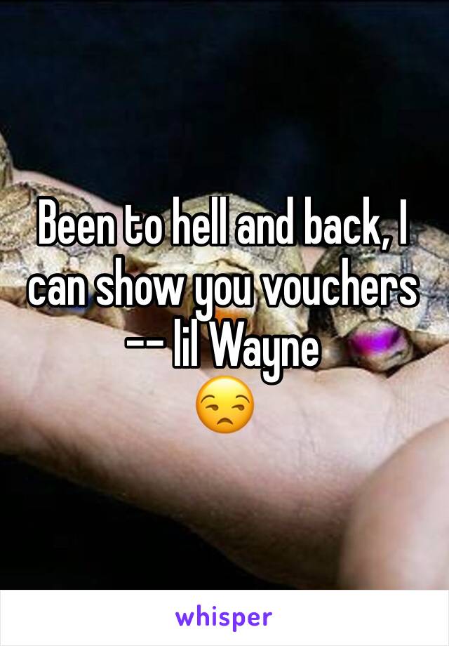 Been to hell and back, I can show you vouchers -- lil Wayne 
😒