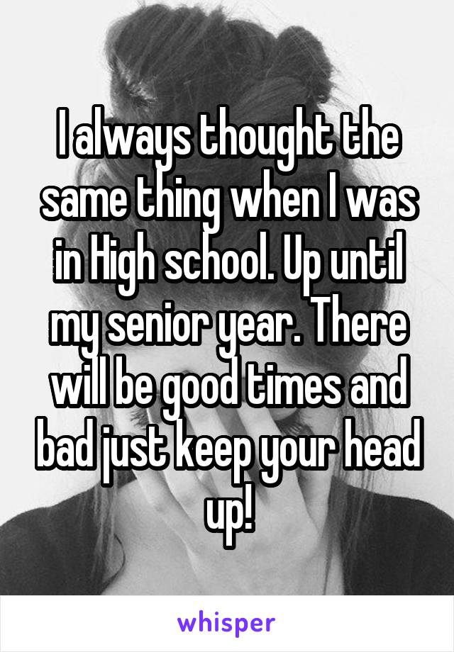 I always thought the same thing when I was in High school. Up until my senior year. There will be good times and bad just keep your head up!