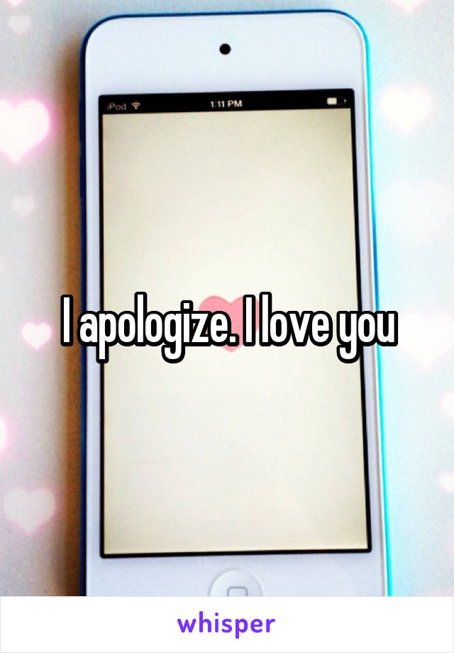 I apologize. I love you