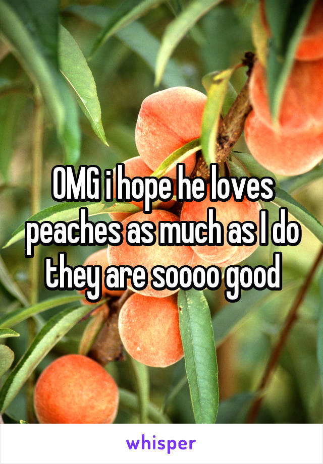 OMG i hope he loves peaches as much as I do they are soooo good