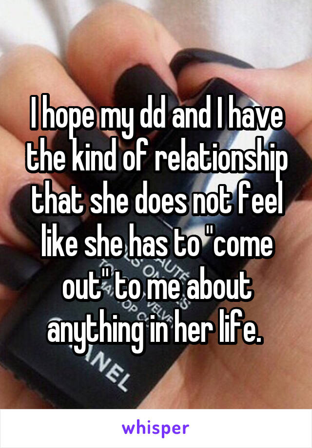 I hope my dd and I have the kind of relationship that she does not feel like she has to "come out" to me about anything in her life. 