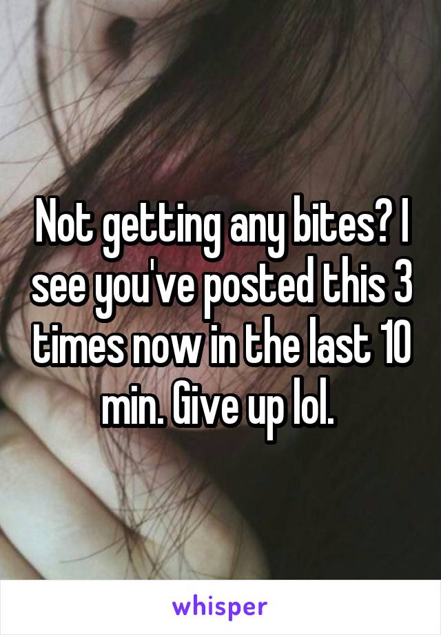 Not getting any bites? I see you've posted this 3 times now in the last 10 min. Give up lol. 