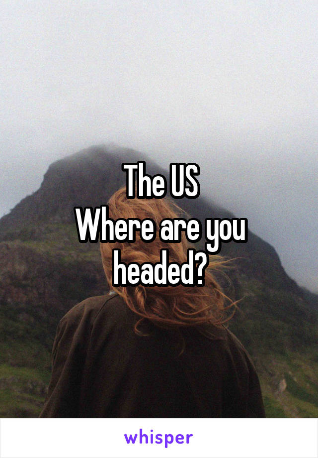 The US
Where are you headed?