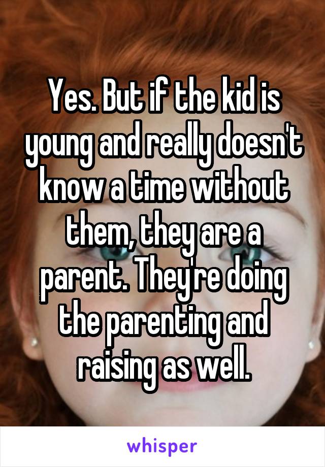 Yes. But if the kid is young and really doesn't know a time without them, they are a parent. They're doing the parenting and raising as well.