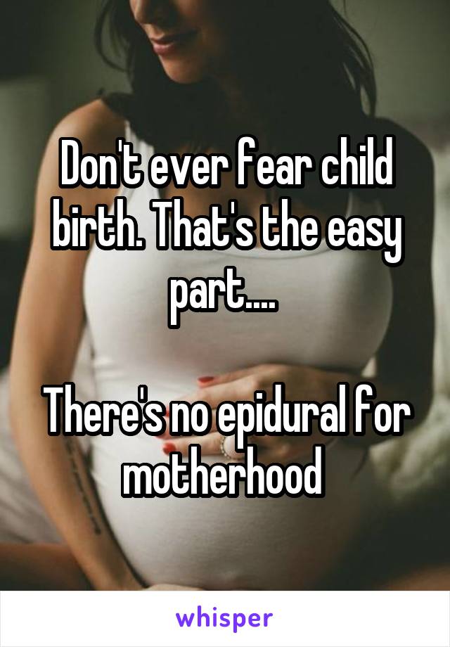 Don't ever fear child birth. That's the easy part.... 

There's no epidural for motherhood 