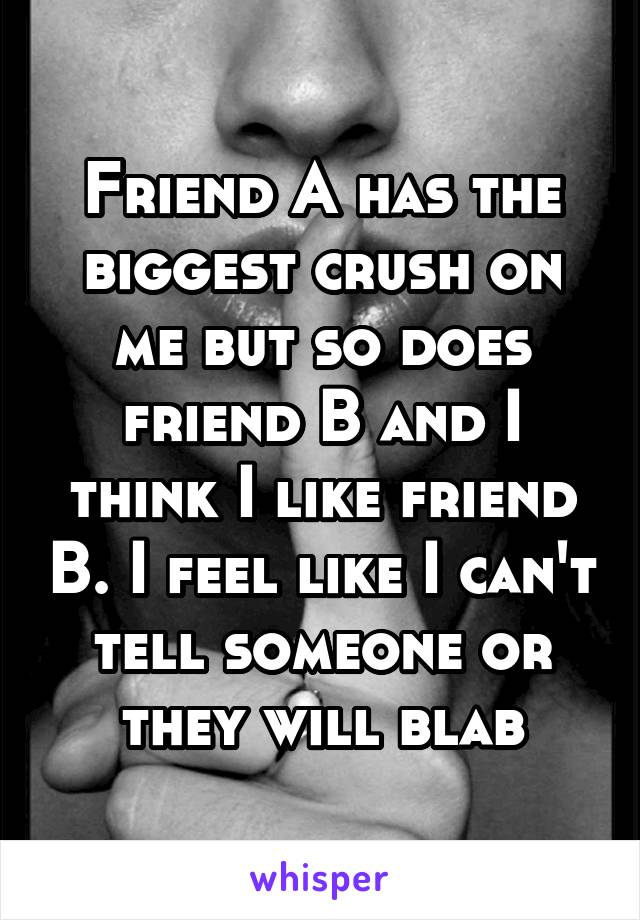 Friend A has the biggest crush on me but so does friend B and I think I like friend B. I feel like I can't tell someone or they will blab