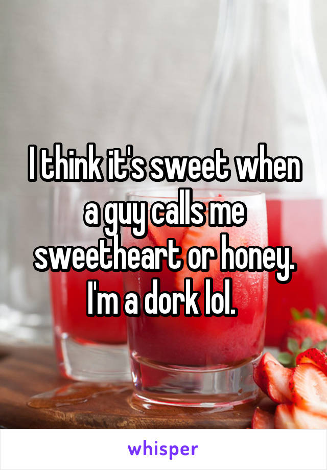 I think it's sweet when a guy calls me sweetheart or honey. I'm a dork lol. 
