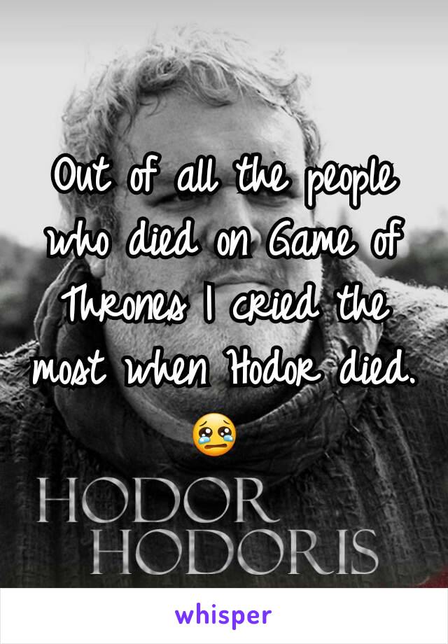 Out of all the people who died on Game of Thrones I cried the most when Hodor died. 😢 