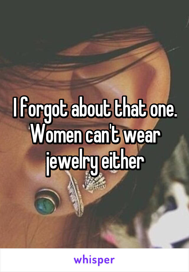 I forgot about that one. Women can't wear jewelry either