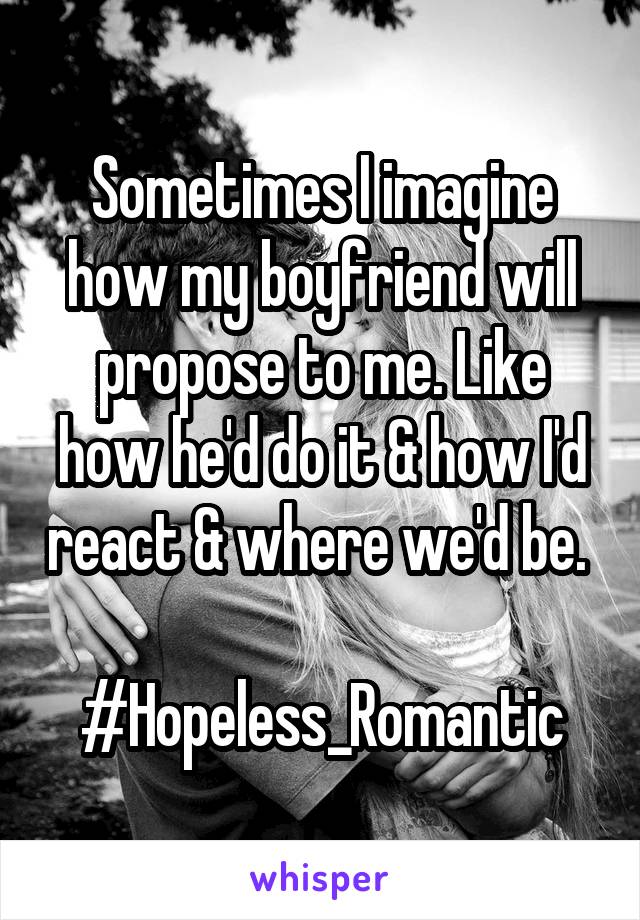 Sometimes I imagine how my boyfriend will propose to me. Like how he'd do it & how I'd react & where we'd be. 

#Hopeless_Romantic
