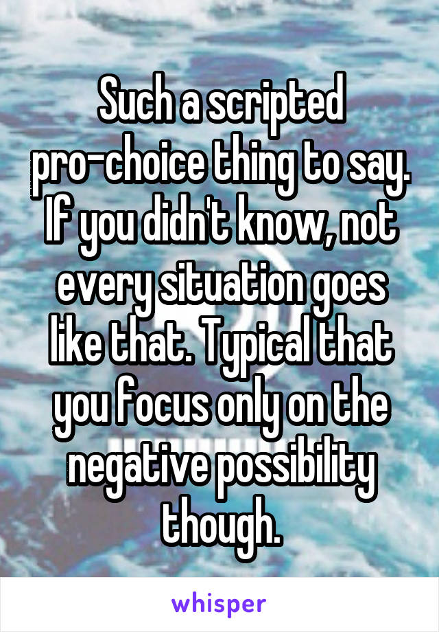 Such a scripted pro-choice thing to say. If you didn't know, not every situation goes like that. Typical that you focus only on the negative possibility though.
