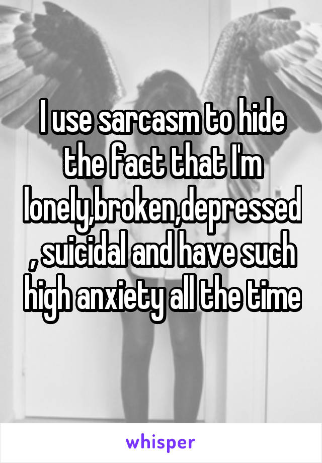 I use sarcasm to hide the fact that I'm lonely,broken,depressed, suicidal and have such high anxiety all the time 